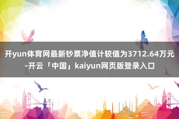 开yun体育网最新钞票净值计较值为3712.64万元-开云「中国」kaiyun网页版登录入口