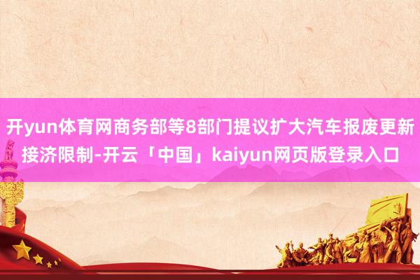 开yun体育网商务部等8部门提议扩大汽车报废更新接济限制-开云「中国」kaiyun网页版登录入口
