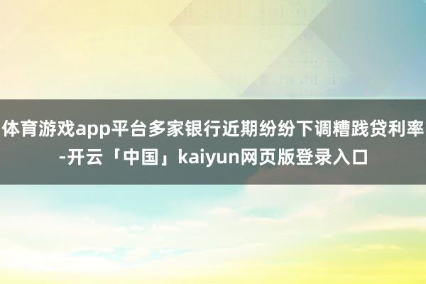 体育游戏app平台多家银行近期纷纷下调糟践贷利率-开云「中国」kaiyun网页版登录入口