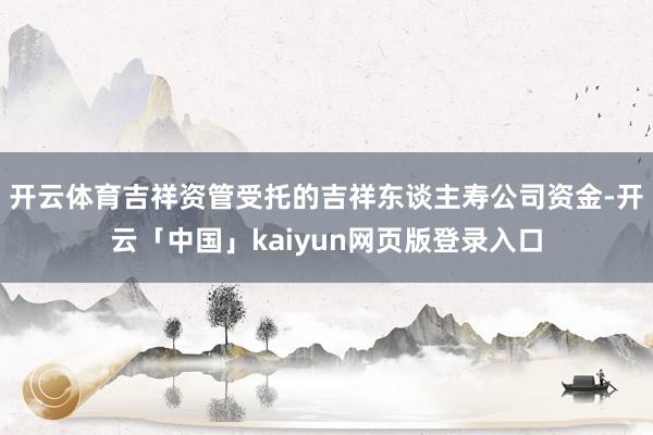 开云体育吉祥资管受托的吉祥东谈主寿公司资金-开云「中国」kaiyun网页版登录入口