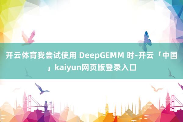 开云体育我尝试使用 DeepGEMM 时-开云「中国」kaiyun网页版登录入口