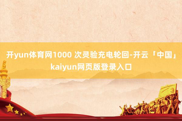 开yun体育网1000 次灵验充电轮回-开云「中国」kaiyun网页版登录入口