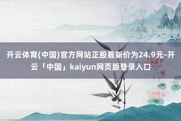 开云体育(中国)官方网站正股最新价为24.9元-开云「中国」kaiyun网页版登录入口