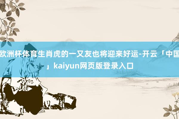欧洲杯体育生肖虎的一又友也将迎来好运-开云「中国」kaiyun网页版登录入口