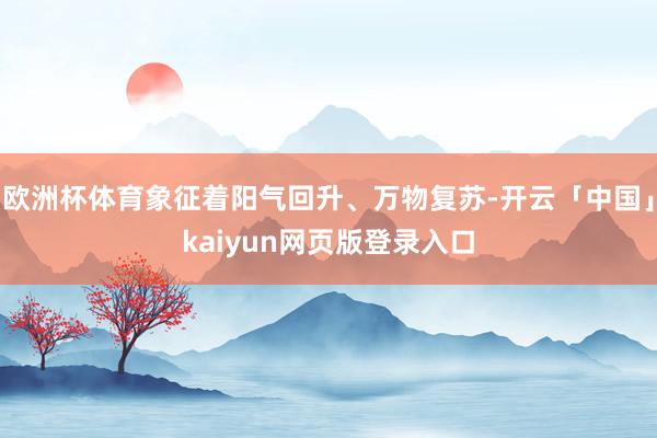 欧洲杯体育象征着阳气回升、万物复苏-开云「中国」kaiyun网页版登录入口