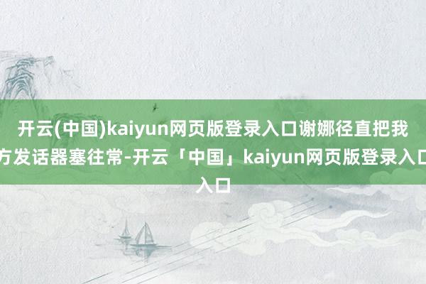 开云(中国)kaiyun网页版登录入口谢娜径直把我方发话器塞往常-开云「中国」kaiyun网页版登录入口