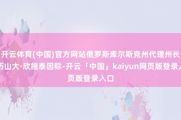 开云体育(中国)官方网站俄罗斯库尔斯克州代理州长亚历山大·欣施泰因称-开云「中国」kaiyun网页版登录入口
