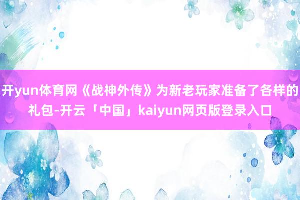 开yun体育网《战神外传》为新老玩家准备了各样的礼包-开云「中国」kaiyun网页版登录入口