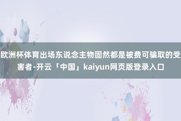 欧洲杯体育出场东说念主物固然都是被费可骗取的受害者-开云「中国」kaiyun网页版登录入口