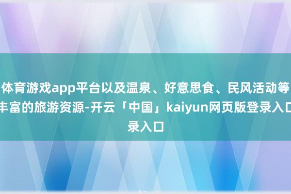 体育游戏app平台以及温泉、好意思食、民风活动等丰富的旅游资源-开云「中国」kaiyun网页版登录入口