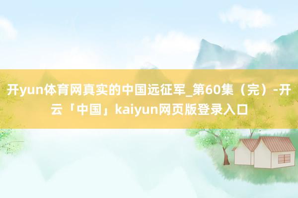 开yun体育网真实的中国远征军_第60集（完）-开云「中国」kaiyun网页版登录入口