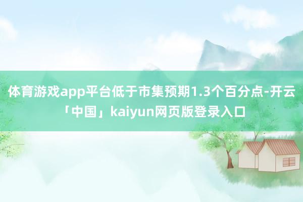 体育游戏app平台低于市集预期1.3个百分点-开云「中国」kaiyun网页版登录入口