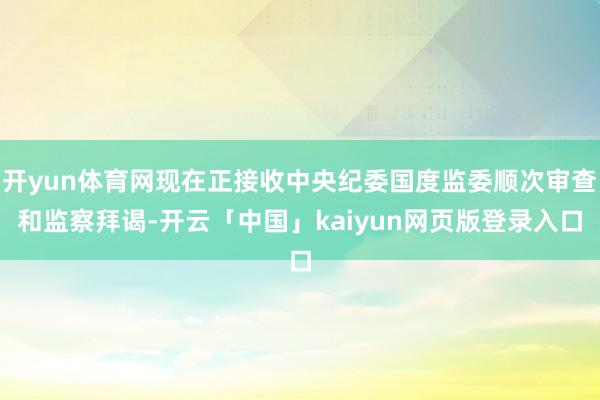 开yun体育网现在正接收中央纪委国度监委顺次审查和监察拜谒-开云「中国」kaiyun网页版登录入口