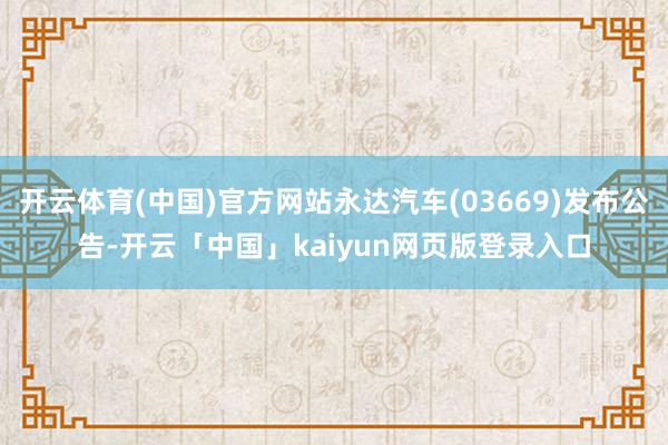 开云体育(中国)官方网站永达汽车(03669)发布公告-开云「中国」kaiyun网页版登录入口