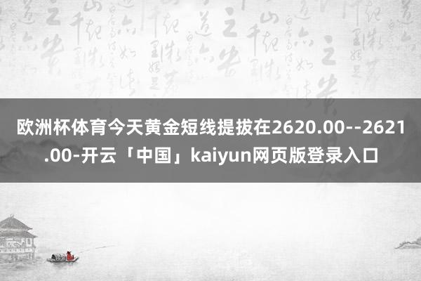 欧洲杯体育今天黄金短线提拔在2620.00--2621.00-开云「中国」kaiyun网页版登录入口