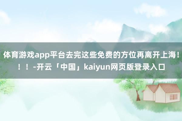 体育游戏app平台去完这些免费的方位再离开上海！！！-开云「中国」kaiyun网页版登录入口