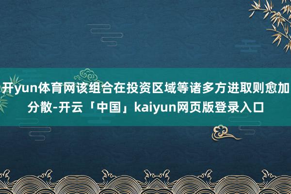 开yun体育网该组合在投资区域等诸多方进取则愈加分散-开云「中国」kaiyun网页版登录入口