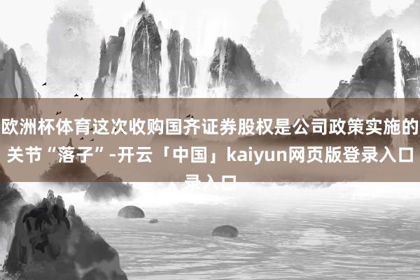 欧洲杯体育这次收购国齐证券股权是公司政策实施的关节“落子”-开云「中国」kaiyun网页版登录入口