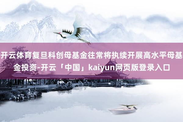 开云体育复旦科创母基金往常将执续开展高水平母基金投资-开云「中国」kaiyun网页版登录入口