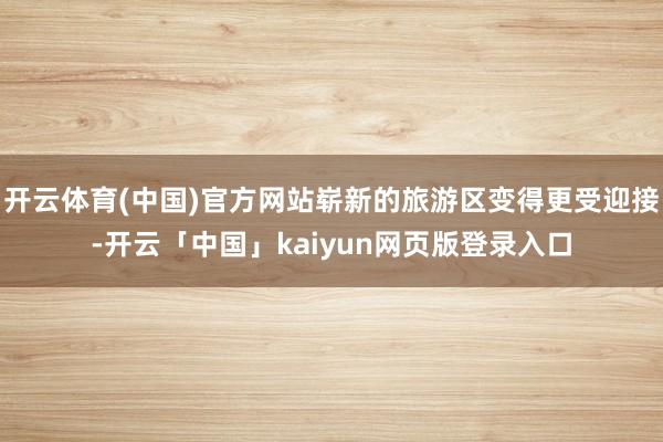 开云体育(中国)官方网站崭新的旅游区变得更受迎接-开云「中国」kaiyun网页版登录入口
