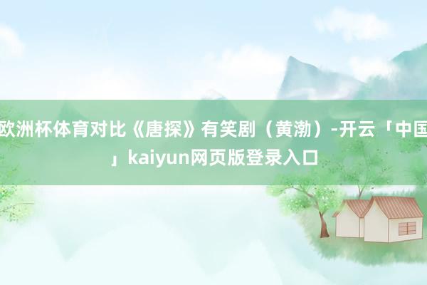 欧洲杯体育对比《唐探》有笑剧（黄渤）-开云「中国」kaiyun网页版登录入口