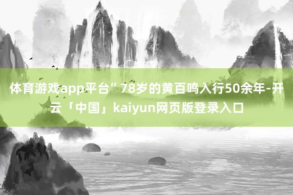 体育游戏app平台”78岁的黄百鸣入行50余年-开云「中国」kaiyun网页版登录入口