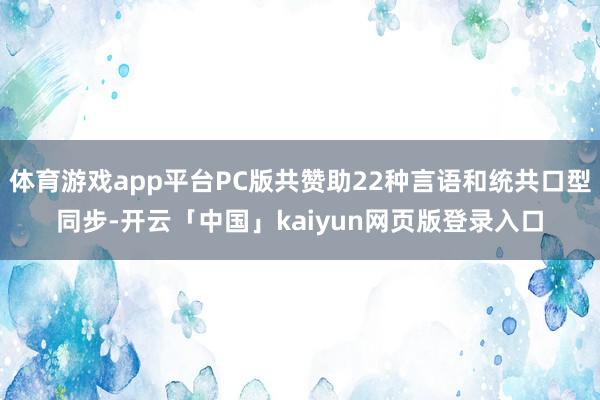 体育游戏app平台PC版共赞助22种言语和统共口型同步-开云「中国」kaiyun网页版登录入口