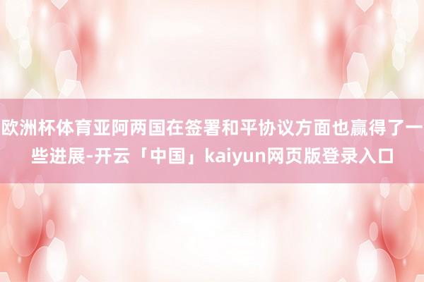 欧洲杯体育亚阿两国在签署和平协议方面也赢得了一些进展-开云「中国」kaiyun网页版登录入口
