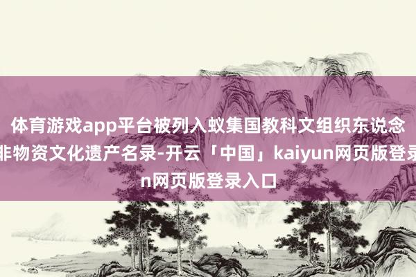 体育游戏app平台被列入蚁集国教科文组织东说念主类非物资文化遗产名录-开云「中国」kaiyun网页版登录入口