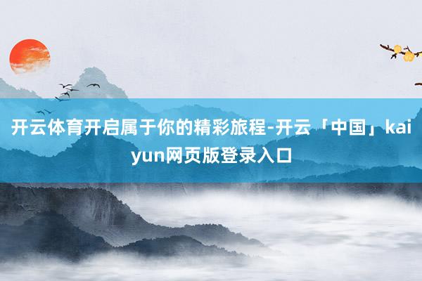 开云体育开启属于你的精彩旅程-开云「中国」kaiyun网页版登录入口