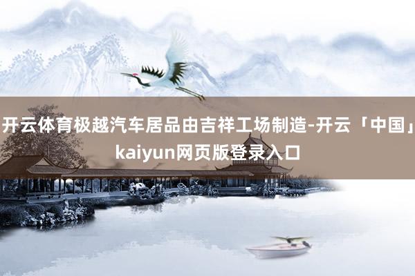 开云体育极越汽车居品由吉祥工场制造-开云「中国」kaiyun网页版登录入口