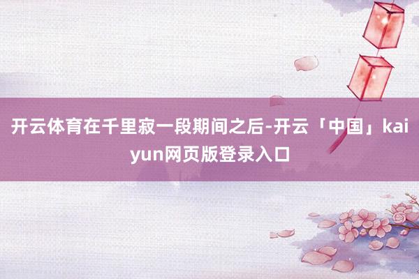 开云体育在千里寂一段期间之后-开云「中国」kaiyun网页版登录入口