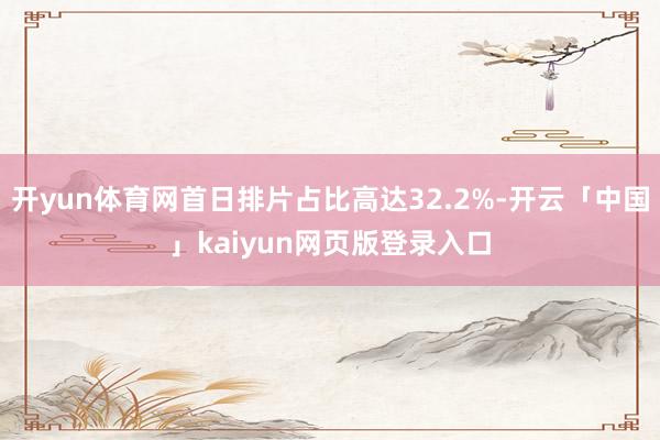 开yun体育网首日排片占比高达32.2%-开云「中国」kaiyun网页版登录入口