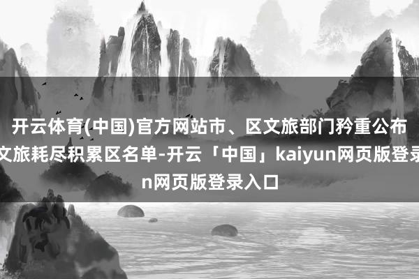 开云体育(中国)官方网站市、区文旅部门矜重公布夜间文旅耗尽积累区名单-开云「中国」kaiyun网页版登录入口