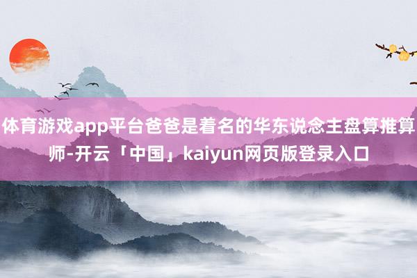 体育游戏app平台爸爸是着名的华东说念主盘算推算师-开云「中国」kaiyun网页版登录入口