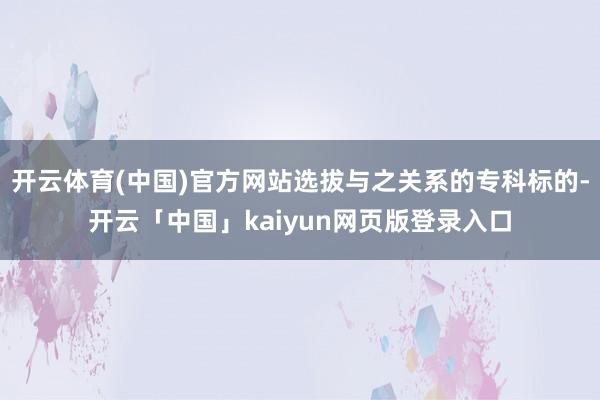 开云体育(中国)官方网站选拔与之关系的专科标的-开云「中国」kaiyun网页版登录入口