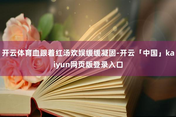 开云体育血跟着红汤欢娱缓缓凝固-开云「中国」kaiyun网页版登录入口