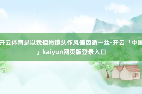 开云体育是以我但愿镜头作风偏因循一丝-开云「中国」kaiyun网页版登录入口