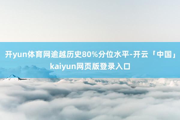 开yun体育网逾越历史80%分位水平-开云「中国」kaiyun网页版登录入口