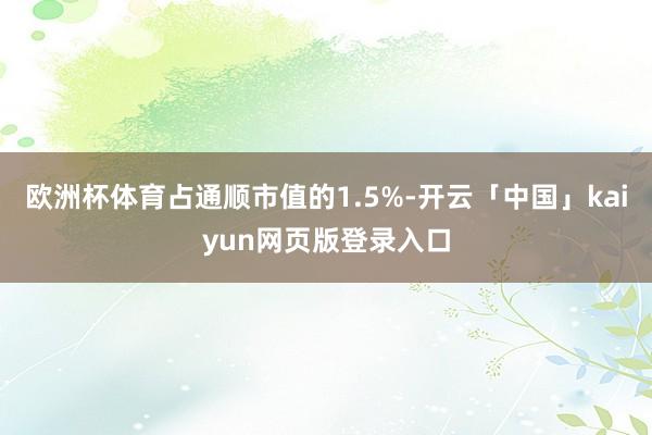 欧洲杯体育占通顺市值的1.5%-开云「中国」kaiyun网页版登录入口
