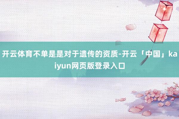 开云体育不单是是对于遗传的资质-开云「中国」kaiyun网页版登录入口