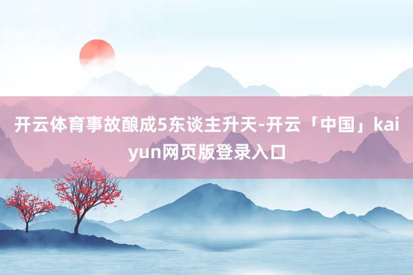 开云体育事故酿成5东谈主升天-开云「中国」kaiyun网页版登录入口