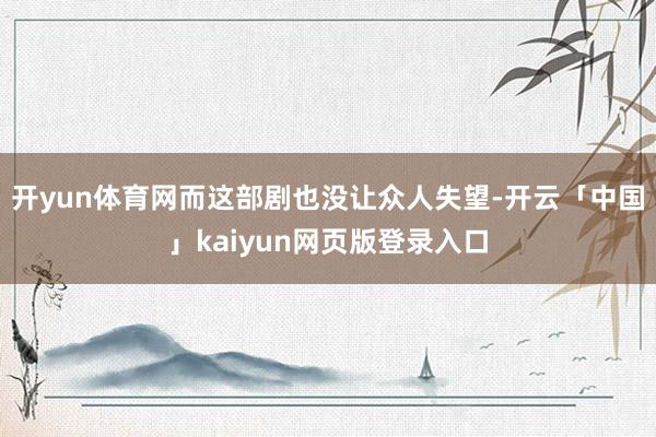 开yun体育网而这部剧也没让众人失望-开云「中国」kaiyun网页版登录入口