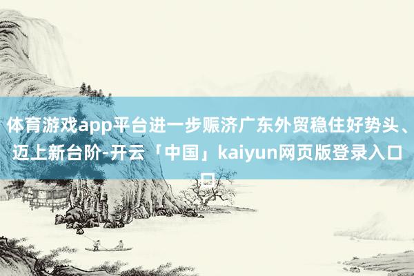 体育游戏app平台进一步赈济广东外贸稳住好势头、迈上新台阶-开云「中国」kaiyun网页版登录入口