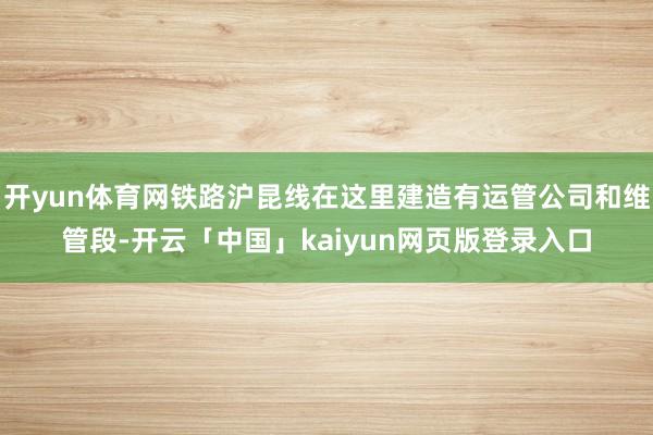 开yun体育网铁路沪昆线在这里建造有运管公司和维管段-开云「中国」kaiyun网页版登录入口