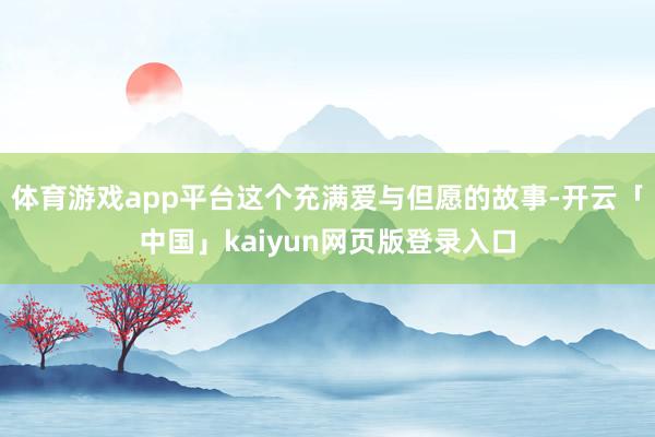 体育游戏app平台这个充满爱与但愿的故事-开云「中国」kaiyun网页版登录入口