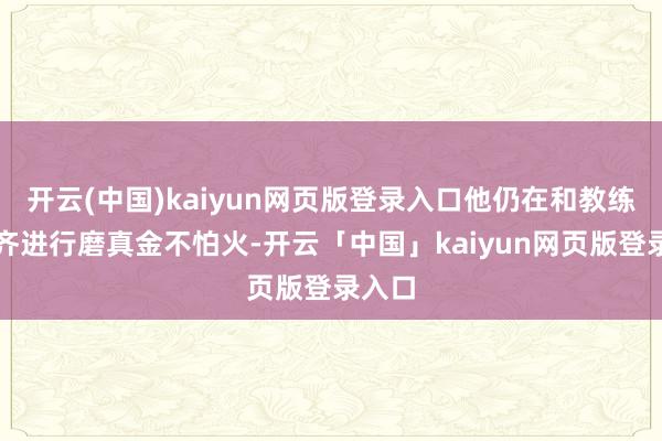 开云(中国)kaiyun网页版登录入口他仍在和教练们一齐进行磨真金不怕火-开云「中国」kaiyun网页版登录入口
