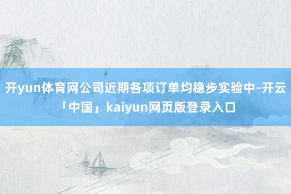 开yun体育网公司近期各项订单均稳步实验中-开云「中国」kaiyun网页版登录入口