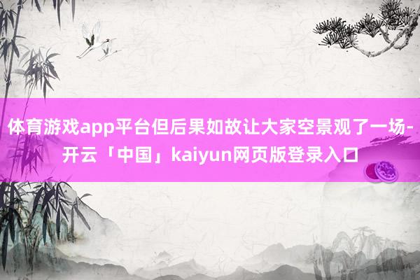 体育游戏app平台但后果如故让大家空景观了一场-开云「中国」kaiyun网页版登录入口