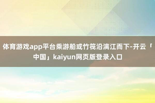 体育游戏app平台乘游船或竹筏沿漓江而下-开云「中国」kaiyun网页版登录入口